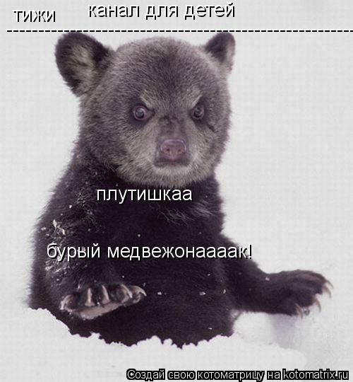 Котоматрица: тижи канал для детей плутишкаа бурый медвежонаааак! -------------------------------------------------------------------------------------------