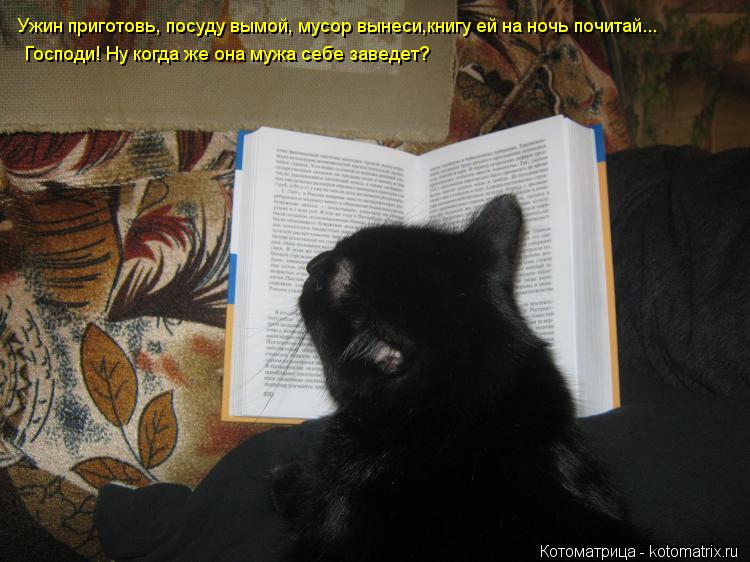 Котоматрица: Ужин приготовь, посуду вымой, мусор вынеси,книгу ей на ночь почитай... Господи! Ну когда же она мужа себе заведет?