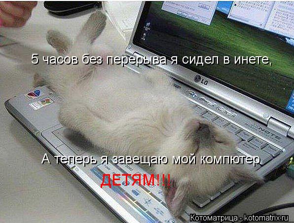 5 часов без перерыва я сидел в инете, А теперь я завещаю мой компютер ДЕТЯМ!!!... Котоматрица: 5 часов без перерыва я сидел в инете, А теперь я завещаю мой компютер ДЕТЯМ!!!