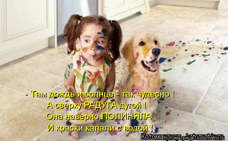Котоматрица: - Там дождь и солнце - так чудесно ! А сверху РАДУГА дугой ! Она наверно ПОЛИНЯЛА И краски капали с водой !