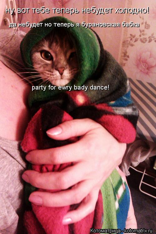 ну вот тебе теперь небудет холодно! да небудет но теперь я бурановская бабка да небудет но теперь я ... Котоматрица: ну вот тебе теперь небудет холодно! да небудет но теперь я бурановская бабка да небудет но теперь я бурановская бабка party for ewry bady dance! party for e