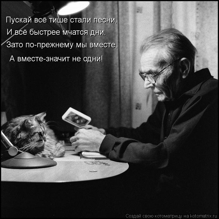 Пускай всё тише стали песни, И всё быстрее мчатся дни. Зато по-прежнему мы вместе, А вместе-значит не... Котоматрица: Пускай всё тише стали песни, И всё быстрее мчатся дни. Зато по-прежнему мы вместе, А вместе-значит не одни!
