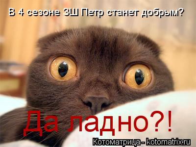 В 4 сезоне ЗШ Петр станет добрым? Да ладно?!... Котоматрица: В 4 сезоне ЗШ Петр станет добрым? Да ладно?!