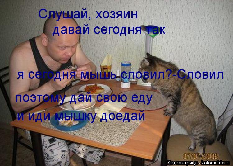 Слушай, хозяин давай сегодня так я сегодня мышь словил?-Словил поэтому дай свою еду и иди мышку доеда... Котоматрица: Слушай, хозяин давай сегодня так я сегодня мышь словил?-Словил поэтому дай свою еду и иди мышку доедай