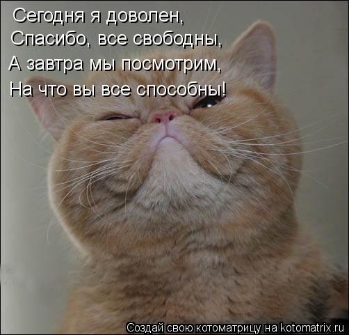 Сегодня я доволен, Спасибо, все свободны, А завтра мы посмотрим, На что вы все способны!... Котоматрица: Сегодня я доволен, Спасибо, все свободны, А завтра мы посмотрим, На что вы все способны!