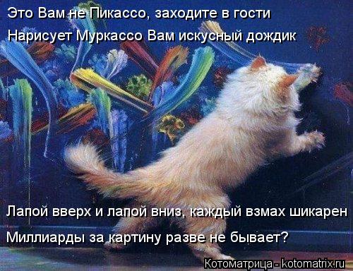 Котоматрица: Это Вам не Пикассо, заходите в гости Нарисует Муркассо Вам искусный дождик Лапой вверх и лапой вниз, каждый взмах шикарен Миллиарды за карт