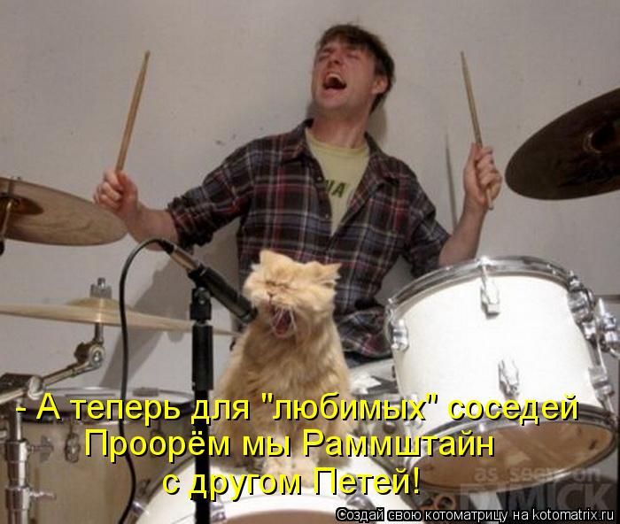Котоматрица: - А теперь для "любимых" соседей Проорём мы Раммштайн  с другом Петей!