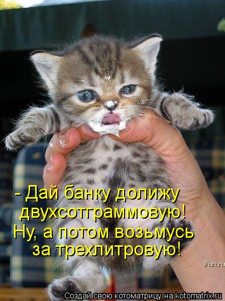 - Дай банку долижу двухсотграммовую! Ну, а потом возьмусь за трехлитровую!... Котоматрица: - Дай банку долижу двухсотграммовую! Ну, а потом возьмусь за трехлитровую!