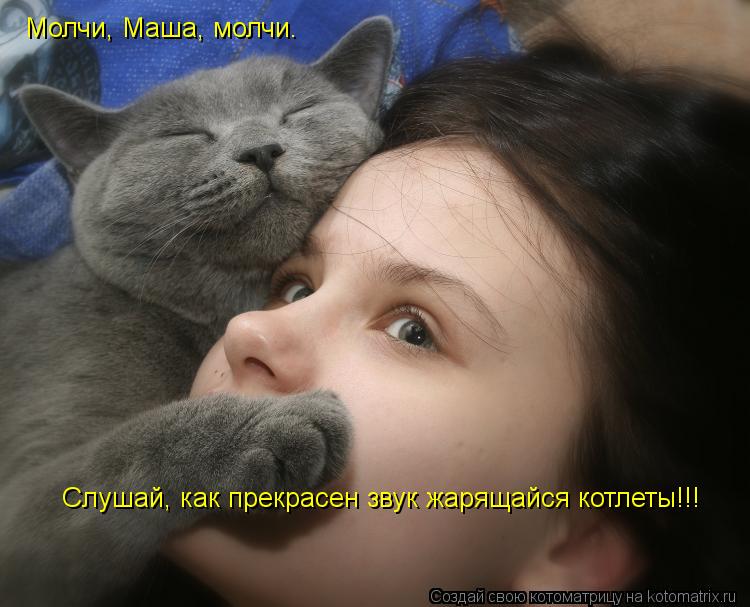 Котоматрица: Молчи, Маша, молчи. Слушай, как прекрасен звук жарящайся котлеты!!!