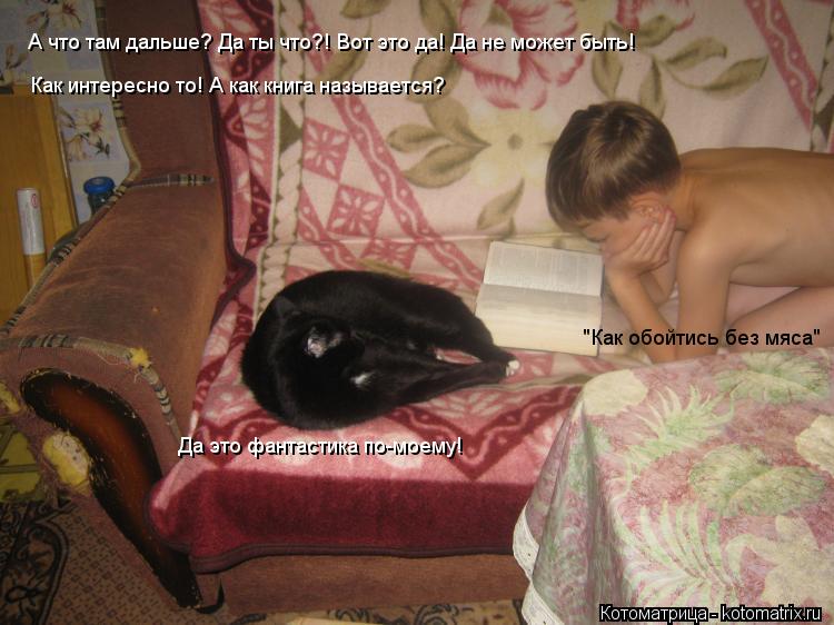 А что там дальше? Да ты что?! Вот это да! Да не может быть! Как интересно то! А как книга называется?... Котоматрица: А что там дальше? Да ты что?! Вот это да! Да не может быть! Как интересно то! А как книга называется? "Как обойтись без мяса" Да это фантастика по