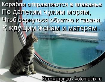 Котоматрица: Корабли отправляются в плаванье По далеким чужим морям, Чтоб вернуться обратно к гавани, К ждущим женам и матерям