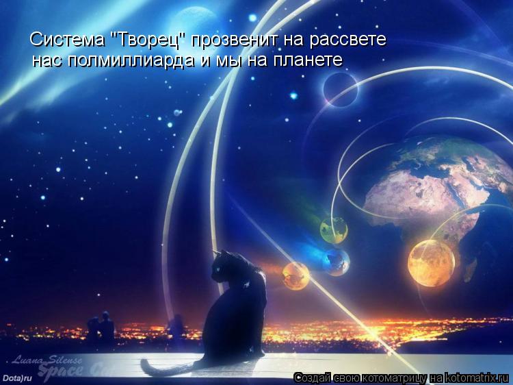 Система "Творец" прозвенит на рассвете нас полмиллиарда и мы на планете... Котоматрица: Система "Творец" прозвенит на рассвете нас полмиллиарда и мы на планете
