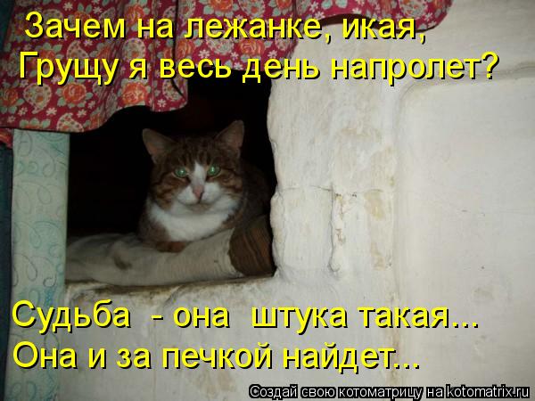 Котоматрица: Зачем на лежанке, икая, Грущу я весь день напролет? Судьба  - она  штука такая... Она и за печкой найдет...