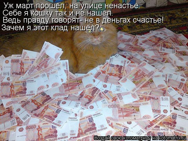 Уж март прошёл, на улице ненастье. Себе я кошку так и не нашёл. Ведь правду говорят- не в деньгах сча... Котоматрица: Уж март прошёл, на улице ненастье. Себе я кошку так и не нашёл. Ведь правду говорят- не в деньгах счастье! Зачем я этот клад нашёл?..