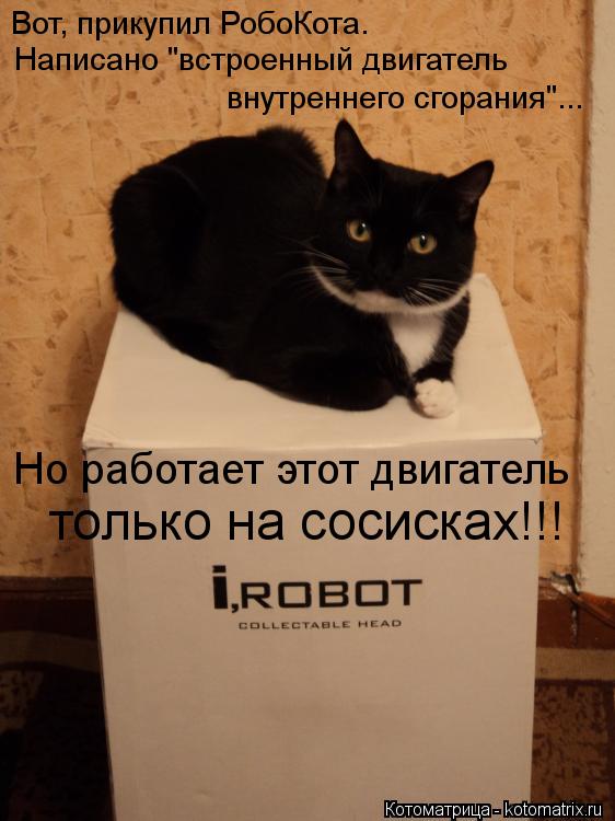 Котоматрица: Вот, прикупил РобоКота.  Написано "встроенный двигатель  внутреннего сгорания"... Но работает этот двигатель  только на сосисках!!!