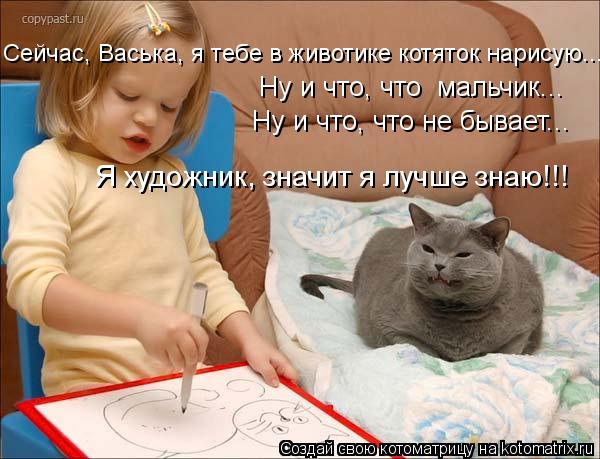 Котоматрица: Сейчас, Васька, я тебе в животике котяток нарисую... Ну и что, что  мальчик... Ну и что, что не бывает...  Я художник, значит я лучше знаю!!!