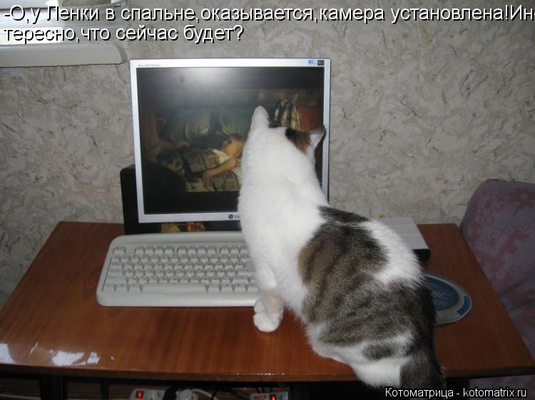 Котоматрица: -О,у Ленки в спальне,оказывается,камера установлена!Ин- тересно,что сейчас будет?