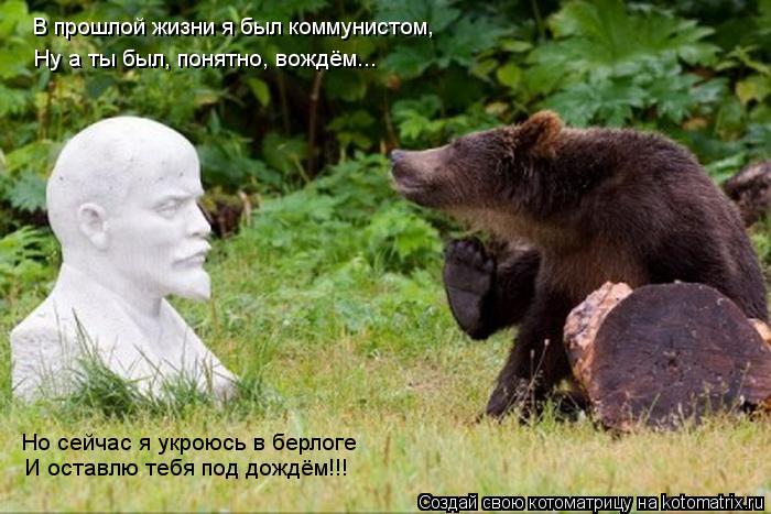 Котоматрица: В прошлой жизни я был коммунистом, Ну а ты был, понятно, вождём... Но сейчас я укроюсь в берлоге И оставлю тебя под дождём!!!
