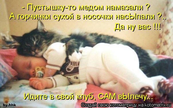 - Пустышку-то медом намазали ? А горчички сухой в носочки насЫпали ?.. Да ну вас !!! Идите в свой кл... Котоматрица: - Пустышку-то медом намазали ? А горчички сухой в носочки насЫпали ?.. Да ну вас !!! Идите в свой клуб, САМ вЫлечу...