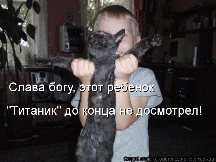 Слава богу, этот ребенок "Титаник" до конца не досмотрел!... Котоматрица: Слава богу, этот ребенок "Титаник" до конца не досмотрел!