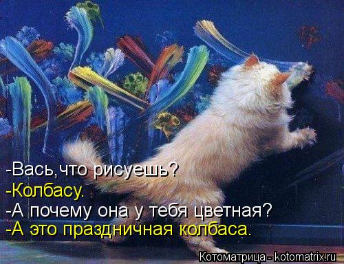 -Вась,что рисуешь? -Колбасу. -А почему она у тебя цветная? -А это праздничная колбаса.... Котоматрица: -Вась,что рисуешь? -Колбасу. -А почему она у тебя цветная? -А это праздничная колбаса.