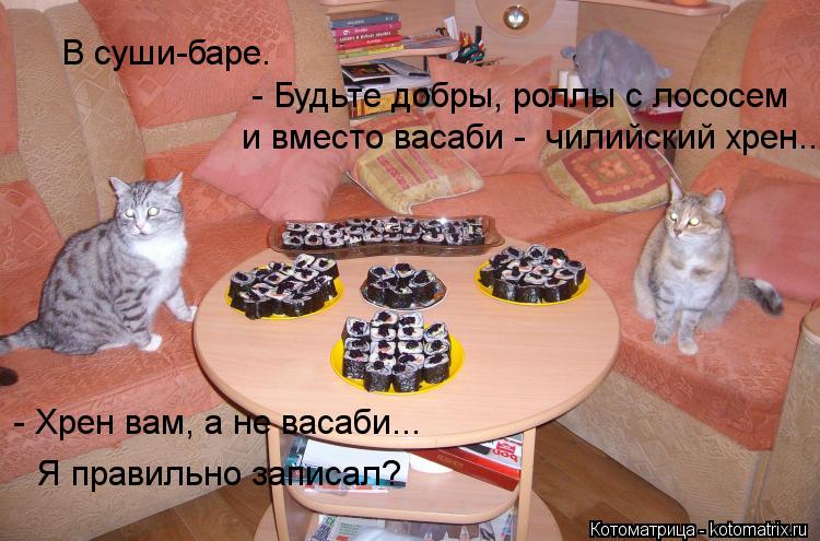 В суши-баре. - Будьте добры, роллы с лососем и вместо васаби - чилийский хрен.. - Хрен вам, а не ва... Котоматрица: В суши-баре. - Будьте добры, роллы с лососем и вместо васаби - чилийский хрен.. - Хрен вам, а не васаби... Я правильно записал?