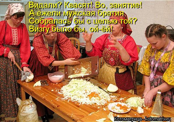 Видали? Квасят! Во, занятие! А ежели мужская братия Собралась бы с целью той? Визгу было бы, ой-ёй!... Котоматрица: Видали? Квасят! Во, занятие! А ежели мужская братия Собралась бы с целью той? Визгу было бы, ой-ёй!