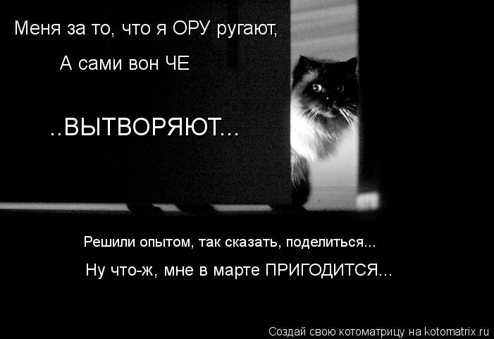 Котоматрица: ..ВЫТВОРЯЮТ... Меня за то, что я ОРУ ругают, А сами вон ЧЕ Решили опытом, так сказать, поделиться... Ну что-ж, мне в марте ПРИГОДИТСЯ...