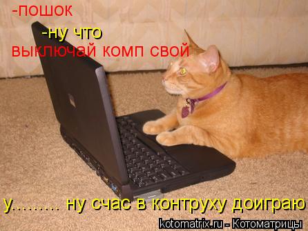 Котоматрица: -пошок  -ну что выключай комп свой у......... ну счас в контруху доиграю