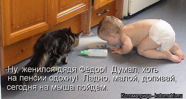 -Ну, женился дядя Фёдор! Думал, хоть на пенсии одохну! Ладно, малой, допивай, сегодня на мыша пойдё... Котоматрица: -Ну, женился дядя Фёдор! Думал, хоть на пенсии одохну! Ладно, малой, допивай, сегодня на мыша пойдём.
