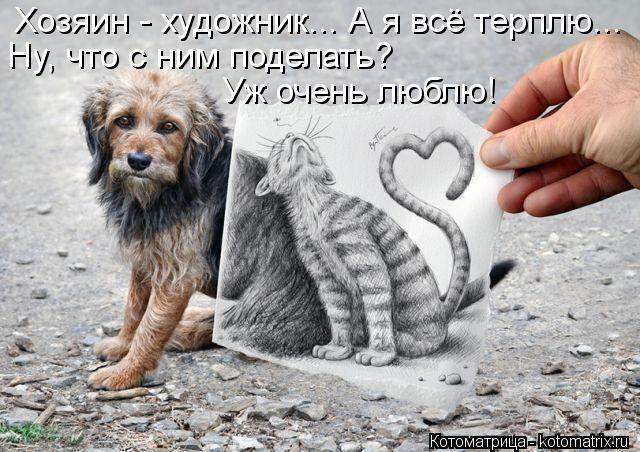 Котоматрица: Хозяин - художник... А я всё терплю...  Ну, что с ним поделать?  Уж очень люблю!