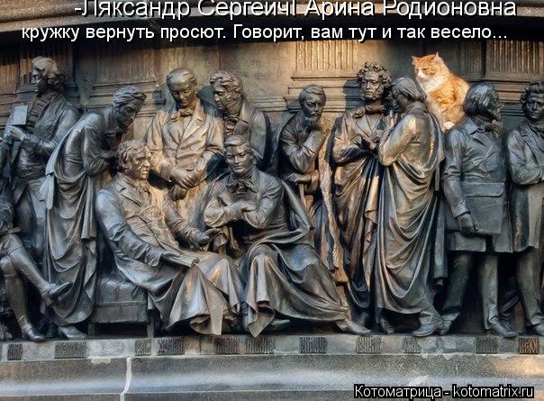 -Ляксандр Сергеич! Арина Родионовна кружку вернуть просют. Говорит, вам тут и так весело...... Котоматрица: -Ляксандр Сергеич! Арина Родионовна кружку вернуть просют. Говорит, вам тут и так весело...