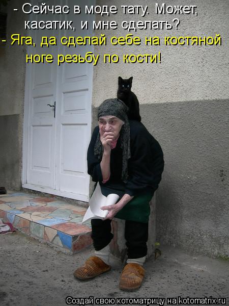 Котоматрица: - Сейчас в моде тату. Может,  - Яга, да сделай себе на костяной ноге резьбу по кости! касатик, и мне сделать?