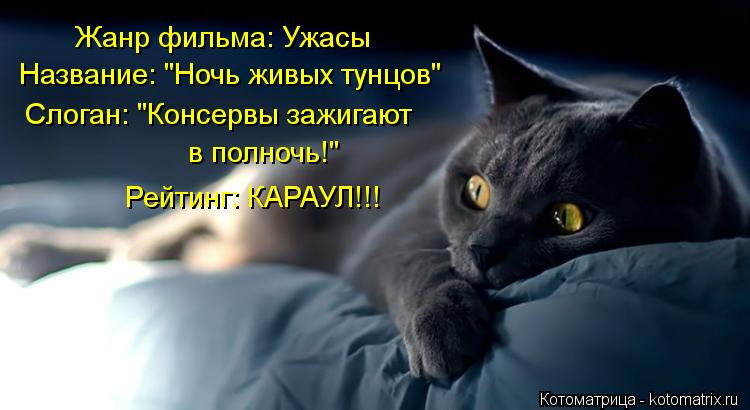 Жанр фильма: Ужасы Название: "Ночь живых тунцов" Слоган: "Консервы зажигают в полночь!" Рейтинг: КАРА... Котоматрица: Жанр фильма: Ужасы Название: "Ночь живых тунцов" Слоган: "Консервы зажигают в полночь!" Рейтинг: КАРАУЛ!!!