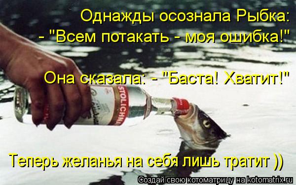 Однажды осознала Рыбка: - "Всем потакать - моя ошибка!" Она сказала: - "Баста! Хватит!" Теперь ... Котоматрица: Однажды осознала Рыбка: - "Всем потакать - моя ошибка!" Она сказала: - "Баста! Хватит!" Теперь желанья на себя лишь тратит ))