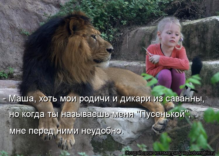 Котоматрица: - Маша, хоть мои родичи и дикари из саванны, но когда ты называешь меня "Пусенькой", мне перед ними неудобно.