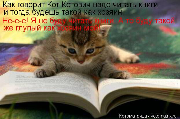 Как говорит Кот Котович надо читать книги, и тогда будешь такой как хозяин. Не-е-е! Я не буду читать ... Котоматрица: Как говорит Кот Котович надо читать книги, и тогда будешь такой как хозяин. Не-е-е! Я не буду читать книги. А то буду такой же глупый как хозяи