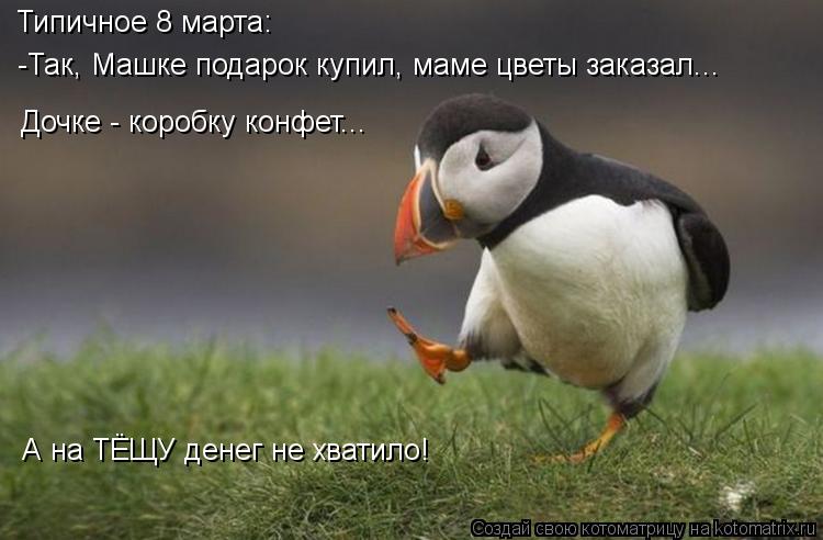 Котоматрица: Типичное 8 марта: -Так, Машке подарок купил, маме цветы заказал... Дочке - коробку конфет... А на ТЁЩУ денег не хватило!