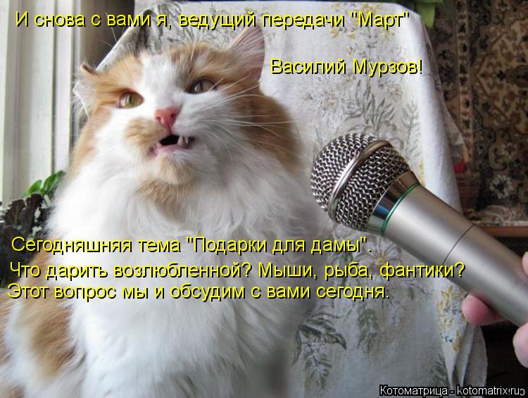 И снова с вами я, ведущий передачи "Март" Василий Мурзов! Сегодняшняя тема "Подарки для дамы". Что да... Котоматрица: И снова с вами я, ведущий передачи "Март" Василий Мурзов! Сегодняшняя тема "Подарки для дамы". Что дарить возлюбленной? Мыши, рыба, фантики? Эт
