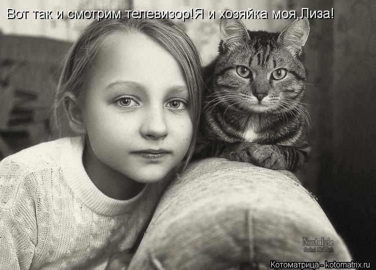 Котоматрица: Вот так и смотрим телевизор!Я и хозяйка моя,Лиза!