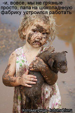 Котоматрица: -и, вовсе, мы не грязные просто, папа  на шоколаднную фабрику устроился работать