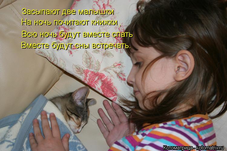 Котоматрица: Засыпают две малышки На ночь почитают книжки Всю ночь будут вместе спать Вместе будут сны встречать. ,