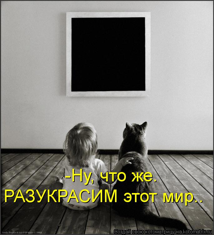 -Ну, что же. РАЗУКРАСИМ этот мир..... Котоматрица: -Ну, что же. РАЗУКРАСИМ этот мир..