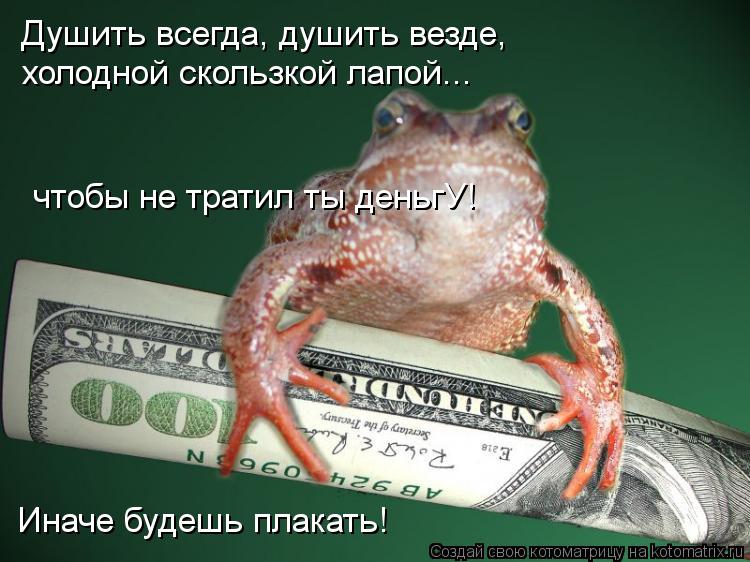 Душить всегда, душить везде, холодной скользкой лапой... чтобы не тратил ты деньгУ! Иначе будешь плак... Котоматрица: Душить всегда, душить везде, холодной скользкой лапой... чтобы не тратил ты деньгУ! Иначе будешь плакать!