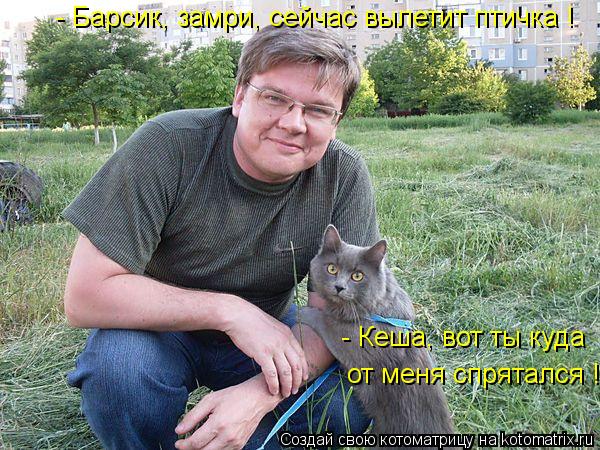 - Барсик, замри, сейчас вылетит птичка ! - Кеша, вот ты куда от меня спрятался !... Котоматрица: - Барсик, замри, сейчас вылетит птичка ! - Кеша, вот ты куда от меня спрятался !