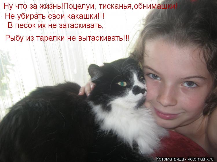 Котоматрица: Ну что за жизнь!Поцелуи, тисканья,обнимашки! Не убирать свои какашки!!! В песок их не затаскивать, Рыбу из тарелки не вытаскивать!!!