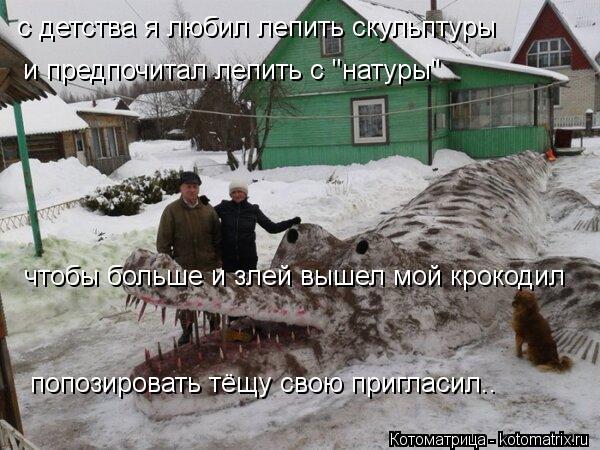 с детства я любил лепить скульптуры и предпочитал лепить с "натуры" чтобы больше и злей вышел мой кро... Котоматрица: с детства я любил лепить скульптуры и предпочитал лепить с "натуры" чтобы больше и злей вышел мой крокодил попозировать тёщу свою пригласил