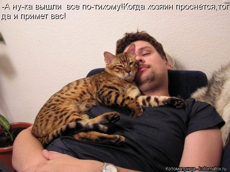-А ну-ка вышли все по-тихому!Когда хозяин проснётся,тог- да и примет вас!... Котоматрица: -А ну-ка вышли все по-тихому!Когда хозяин проснётся,тог- да и примет вас!