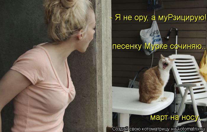 - Я не ору, а муРзицирую! песенку Мурке сочиняю.. март на носу..... Котоматрица: - Я не ору, а муРзицирую! песенку Мурке сочиняю.. март на носу..
