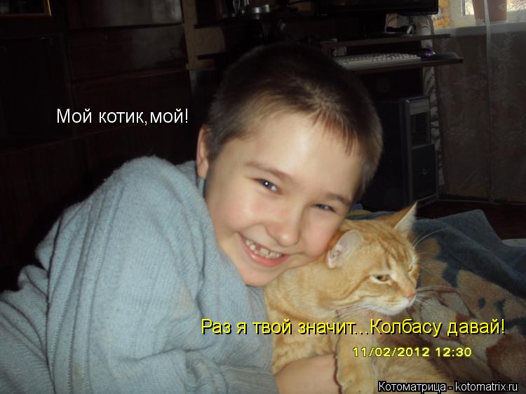Мой котик,мой! Раз я твой значит...Колбасу давай!... Котоматрица: Мой котик,мой! Раз я твой значит...Колбасу давай!